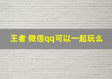 王者 微信qq可以一起玩么